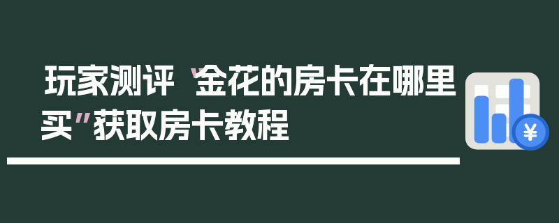 玩家测评“金花的房卡在哪里买”获取房卡教程