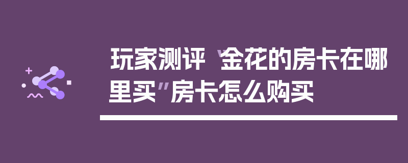 玩家测评“金花的房卡在哪里买”房卡怎么购买