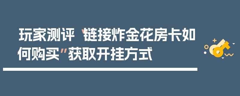 玩家测评“链接炸金花房卡如何购买”获取开挂方式