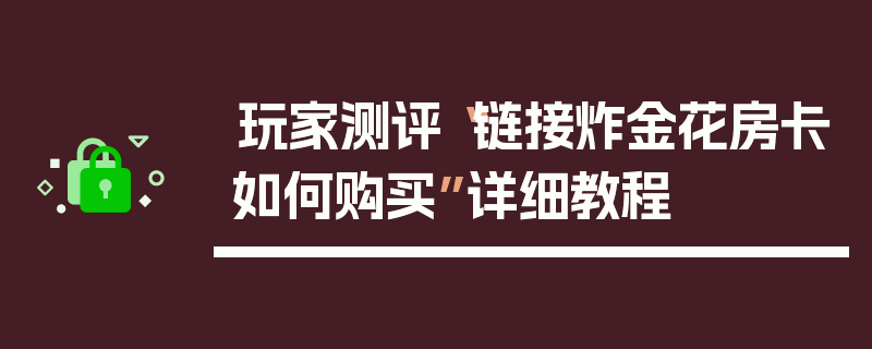 玩家测评“链接炸金花房卡如何购买”详细教程