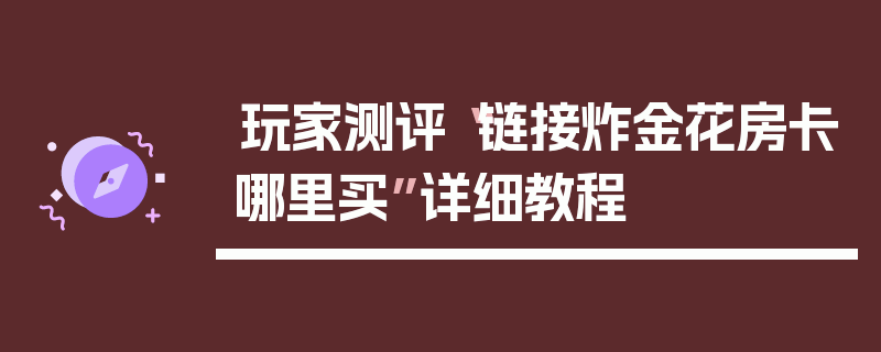 玩家测评“链接炸金花房卡哪里买”详细教程