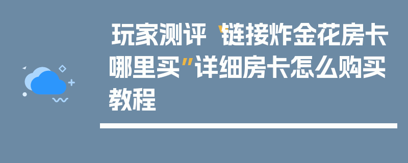 玩家测评“链接炸金花房卡哪里买”详细房卡怎么购买教程