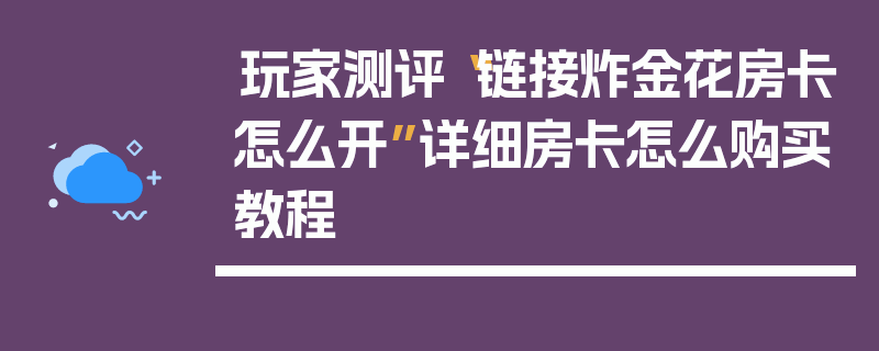 玩家测评“链接炸金花房卡怎么开”详细房卡怎么购买教程