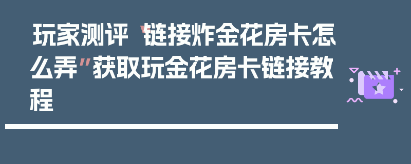玩家测评“链接炸金花房卡怎么弄”获取玩金花房卡链接教程