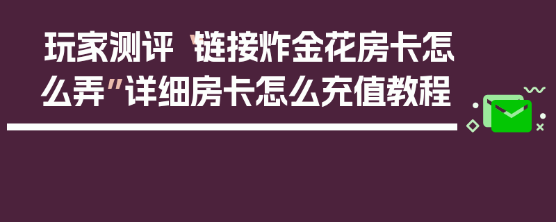 玩家测评“链接炸金花房卡怎么弄”详细房卡怎么充值教程