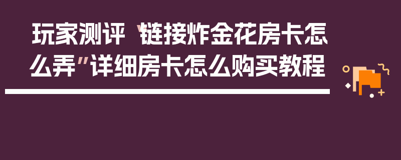 玩家测评“链接炸金花房卡怎么弄”详细房卡怎么购买教程