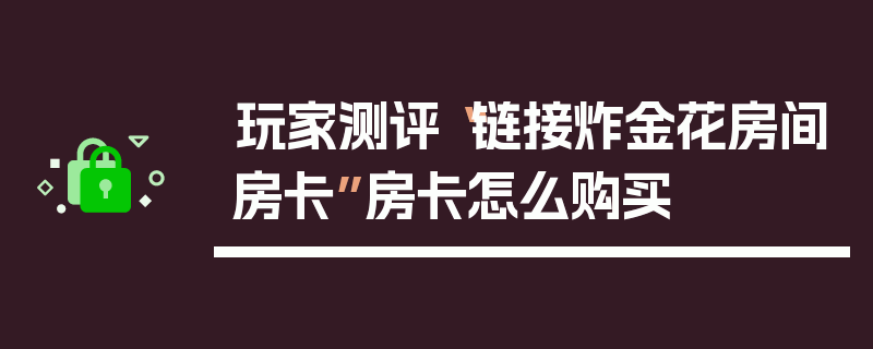 玩家测评“链接炸金花房间房卡”房卡怎么购买