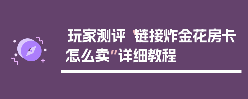 玩家测评“链接炸金花房卡怎么卖”详细教程