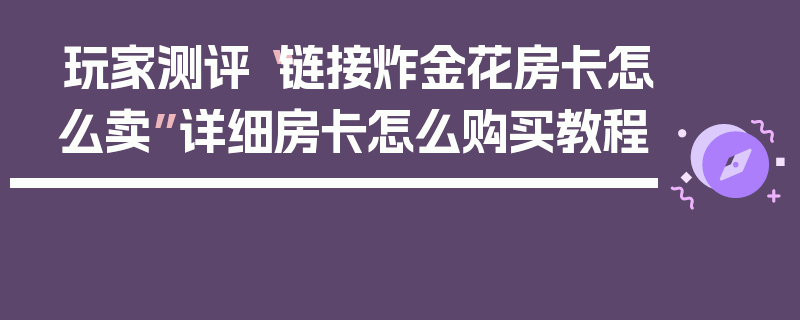 玩家测评“链接炸金花房卡怎么卖”详细房卡怎么购买教程