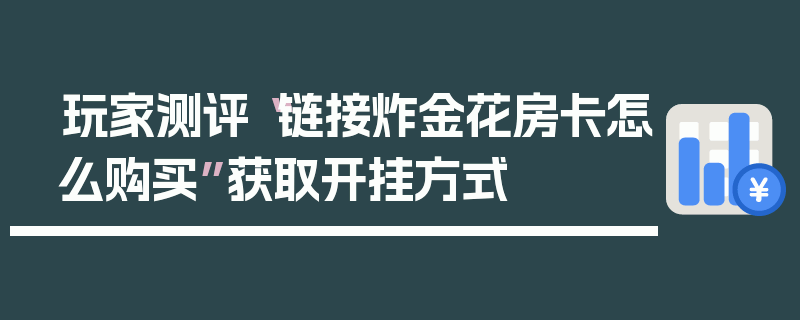 玩家测评“链接炸金花房卡怎么购买”获取开挂方式