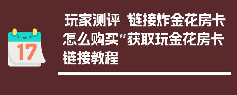 玩家测评“链接炸金花房卡怎么购买”获取玩金花房卡链接教程