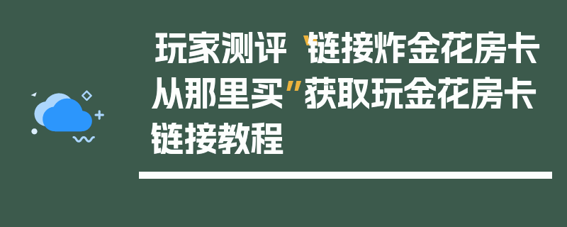 玩家测评“链接炸金花房卡从那里买”获取玩金花房卡链接教程