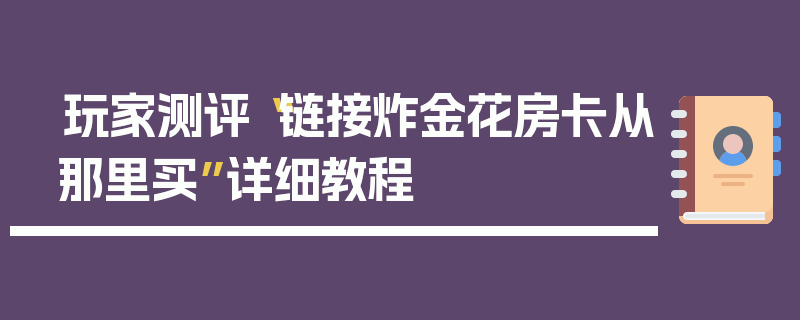 玩家测评“链接炸金花房卡从那里买”详细教程