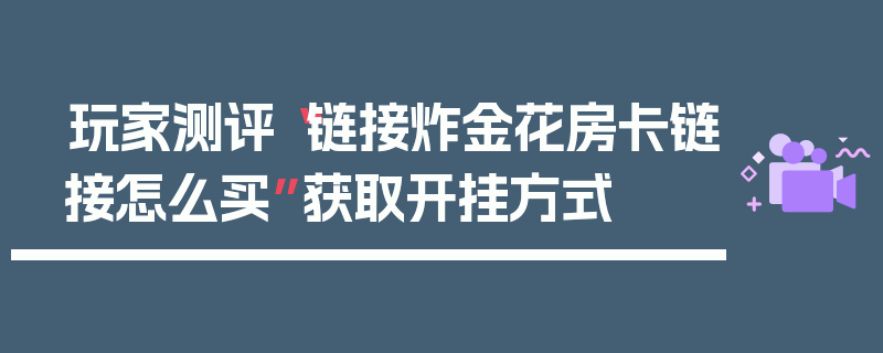玩家测评“链接炸金花房卡链接怎么买”获取开挂方式