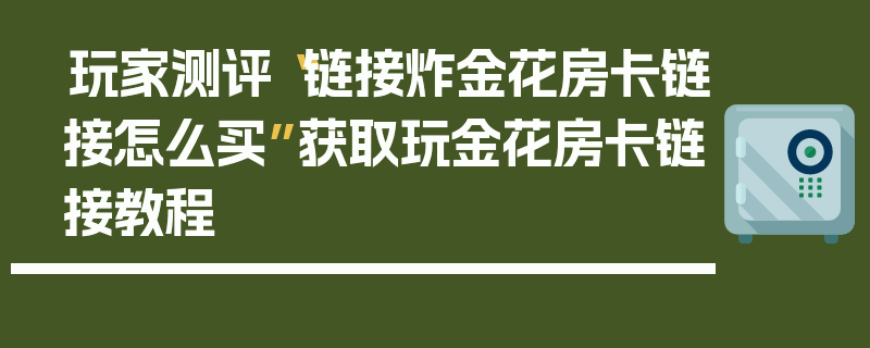 玩家测评“链接炸金花房卡链接怎么买”获取玩金花房卡链接教程
