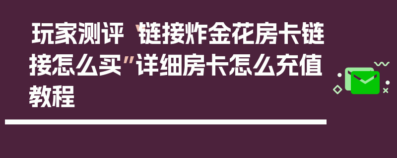 玩家测评“链接炸金花房卡链接怎么买”详细房卡怎么充值教程