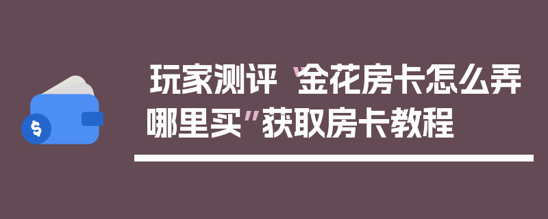 玩家测评“金花房卡怎么弄哪里买”获取房卡教程