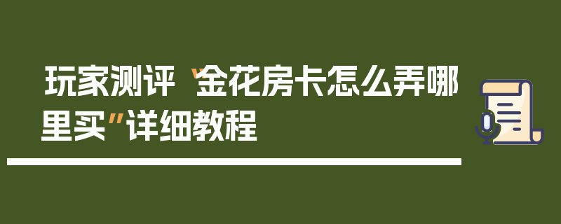 玩家测评“金花房卡怎么弄哪里买”详细教程