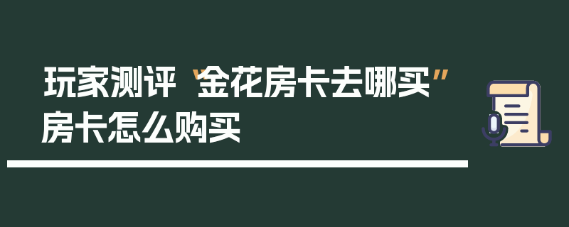 玩家测评“金花房卡去哪买”房卡怎么购买