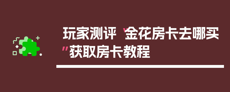 玩家测评“金花房卡去哪买”获取房卡教程