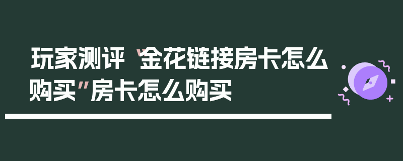 玩家测评“金花链接房卡怎么购买”房卡怎么购买