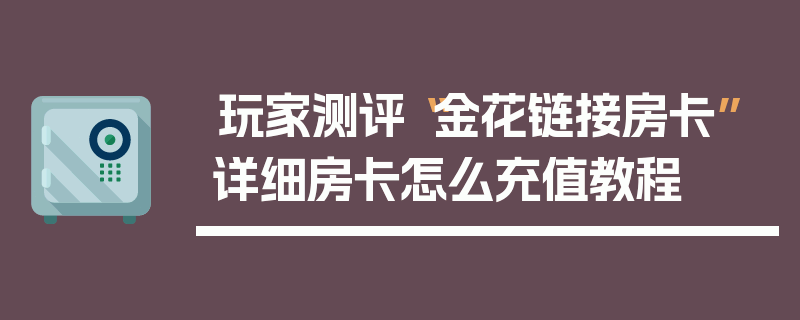 玩家测评“金花链接房卡”详细房卡怎么充值教程