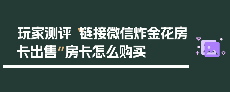 玩家测评“链接微信炸金花房卡出售”房卡怎么购买