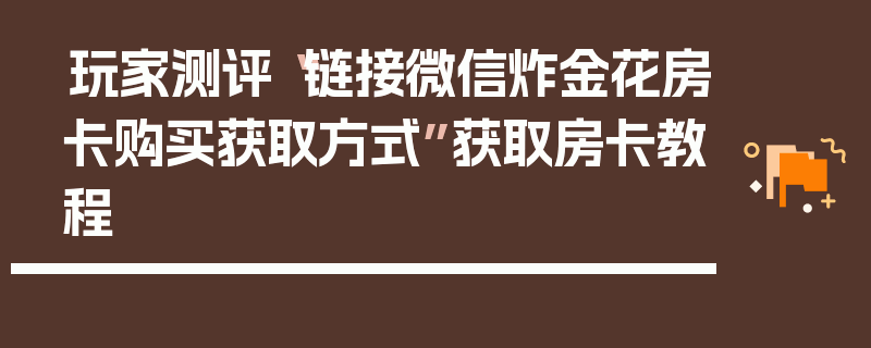 玩家测评“链接微信炸金花房卡购买获取方式”获取房卡教程