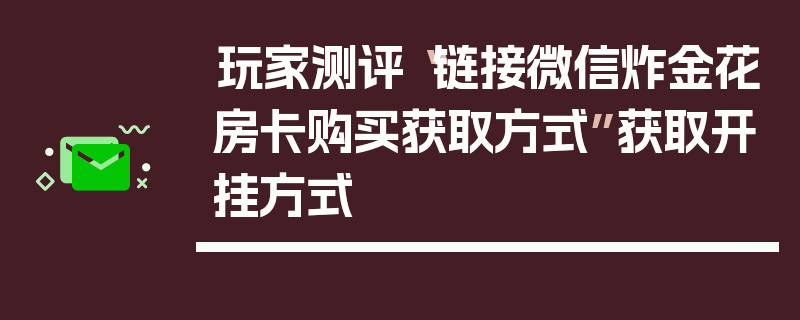 玩家测评“链接微信炸金花房卡购买获取方式”获取开挂方式