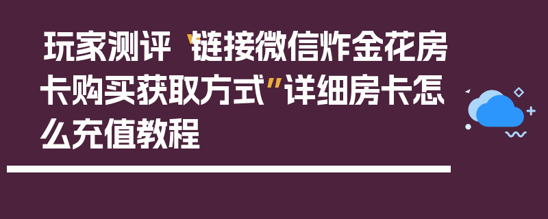 玩家测评“链接微信炸金花房卡购买获取方式”详细房卡怎么充值教程