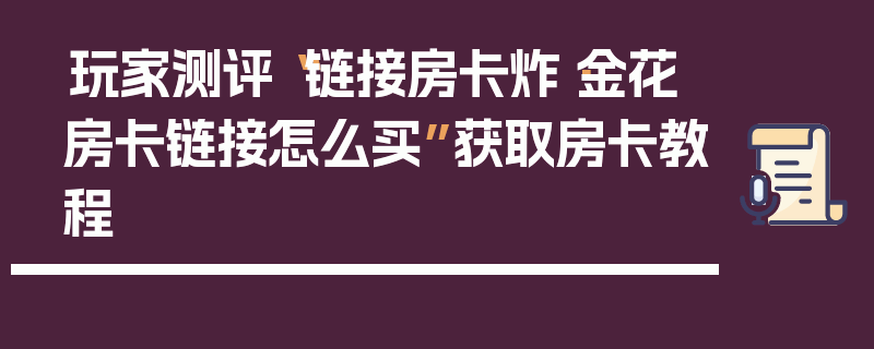 玩家测评“链接房卡炸·金花房卡链接怎么买”获取房卡教程
