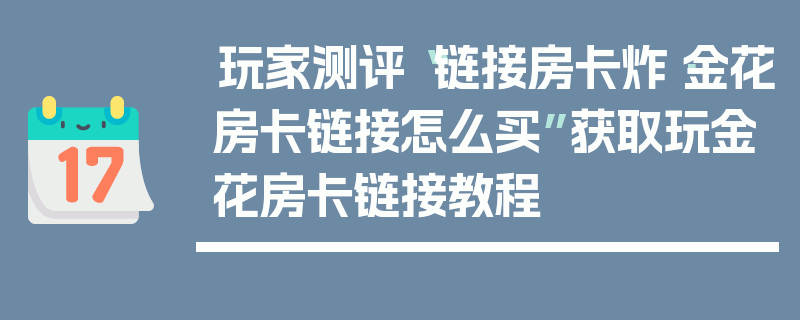 玩家测评“链接房卡炸·金花房卡链接怎么买”获取玩金花房卡链接教程