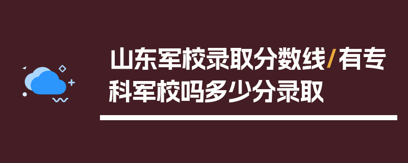 山东军校录取分数线/有专科军校吗多少分录取