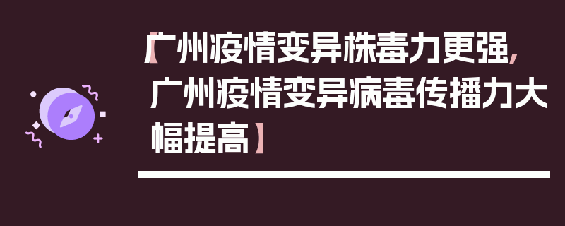 【广州疫情变异株毒力更强,广州疫情变异病毒传播力大幅提高】