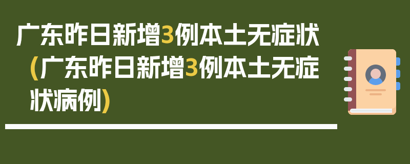 广东昨日新增3例本土无症状(广东昨日新增3例本土无症状病例)