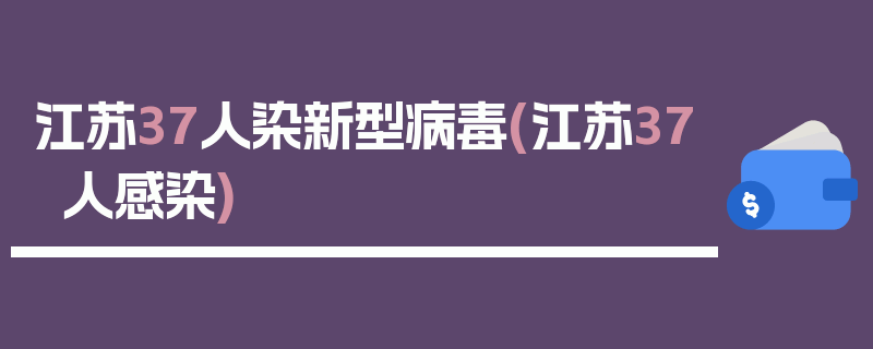 江苏37人染新型病毒(江苏37人感染)