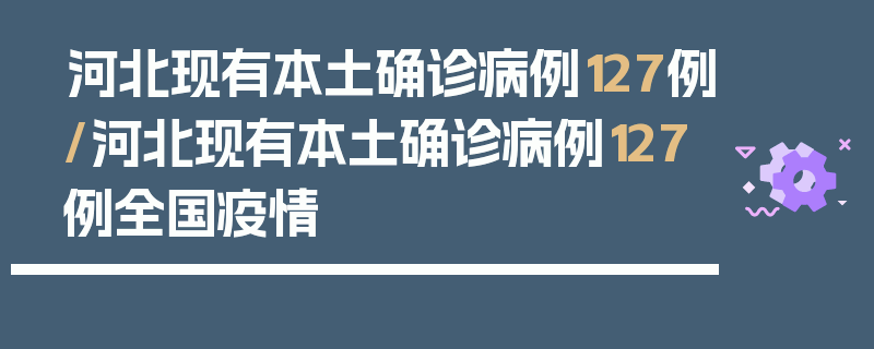 河北现有本土确诊病例127例/河北现有本土确诊病例127例全国疫情