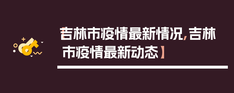 【吉林市疫情最新情况,吉林市疫情最新动态】