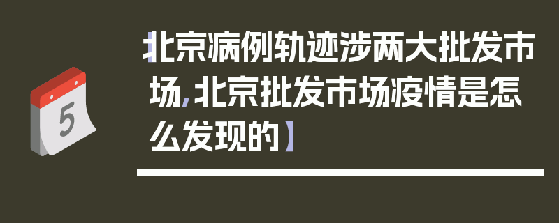 【北京病例轨迹涉两大批发市场,北京批发市场疫情是怎么发现的】
