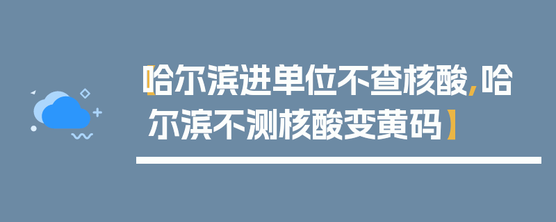 【哈尔滨进单位不查核酸,哈尔滨不测核酸变黄码】