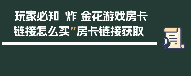 玩家必知“炸·金花游戏房卡链接怎么买”房卡链接获取