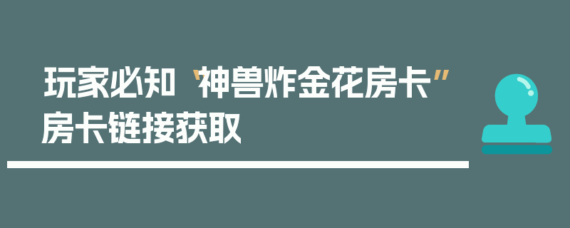 玩家必知“神兽炸金花房卡”房卡链接获取