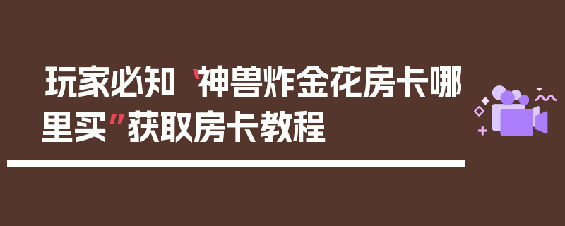 玩家必知“神兽炸金花房卡哪里买”获取房卡教程