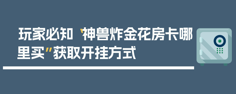 玩家必知“神兽炸金花房卡哪里买”获取开挂方式