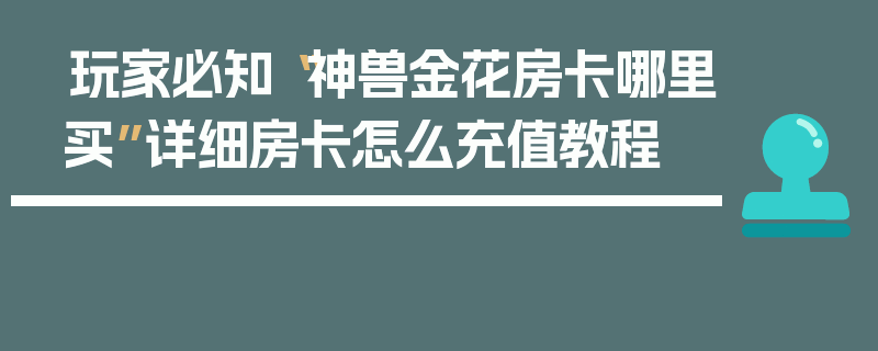 玩家必知“神兽金花房卡哪里买”详细房卡怎么充值教程