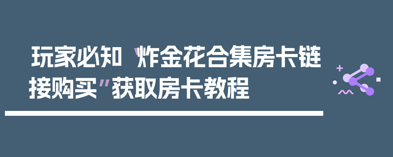 玩家必知“炸金花合集房卡链接购买”获取房卡教程
