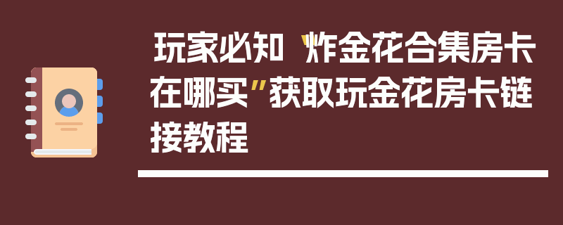 玩家必知“炸金花合集房卡在哪买”获取玩金花房卡链接教程