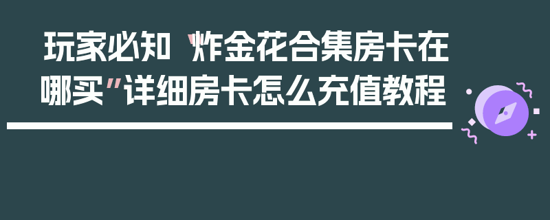 玩家必知“炸金花合集房卡在哪买”详细房卡怎么充值教程