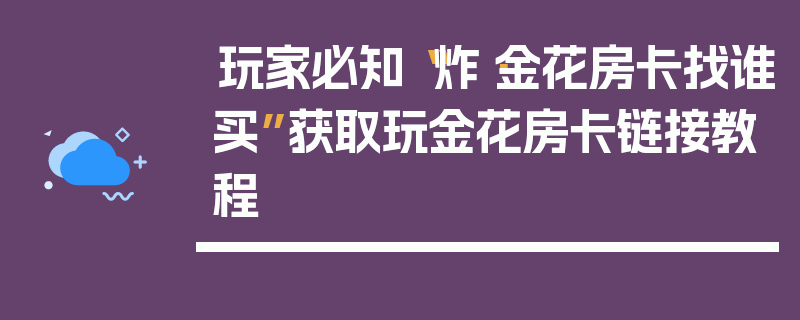 玩家必知“炸·金花房卡找谁买”获取玩金花房卡链接教程