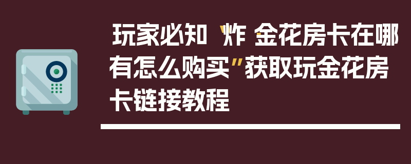 玩家必知“炸·金花房卡在哪有怎么购买”获取玩金花房卡链接教程